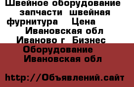 Швейное оборудование, запчасти, швейная фурнитура. › Цена ­ 1 000 - Ивановская обл., Иваново г. Бизнес » Оборудование   . Ивановская обл.